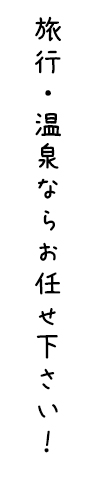 旅行・温泉ならお任せ下さい！